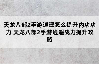 天龙八部2手游逍遥怎么提升内功功力 天龙八部2手游逍遥战力提升攻略